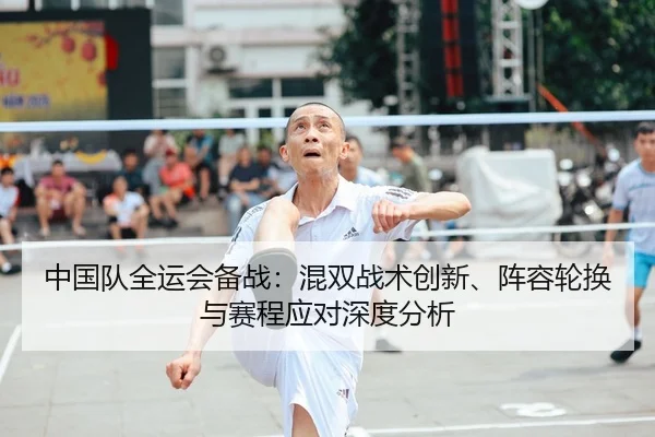 中国队全运会备战：混双战术创新、阵容轮换与赛程应对深度分析