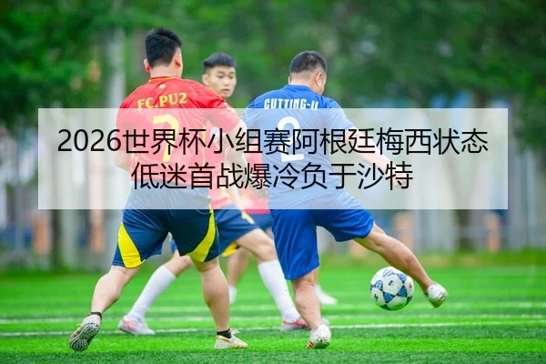 2026世界杯小组赛阿根廷梅西状态低迷首战爆冷负于沙特