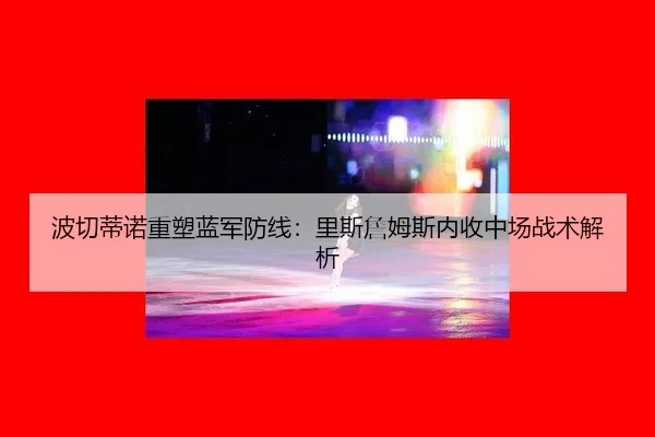 波切蒂诺重塑蓝军防线：里斯詹姆斯内收中场战术解析
